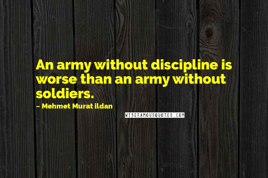 Mehmet Murat Ildan Quotes: An army without discipline is worse than an army without soldiers.