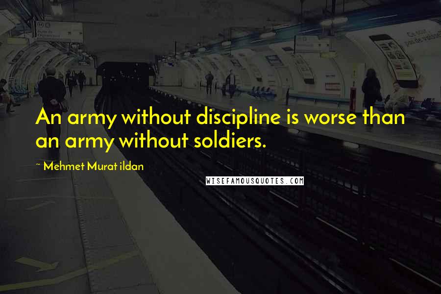 Mehmet Murat Ildan Quotes: An army without discipline is worse than an army without soldiers.