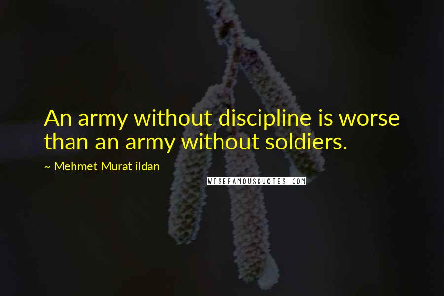 Mehmet Murat Ildan Quotes: An army without discipline is worse than an army without soldiers.