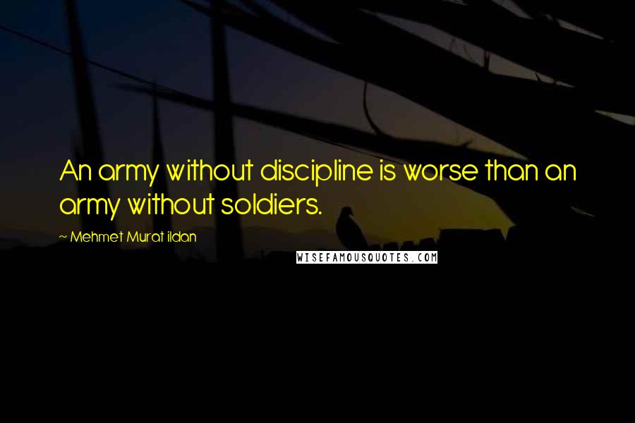 Mehmet Murat Ildan Quotes: An army without discipline is worse than an army without soldiers.