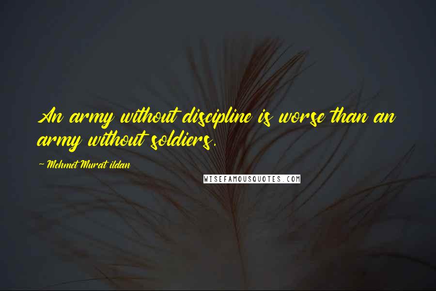 Mehmet Murat Ildan Quotes: An army without discipline is worse than an army without soldiers.