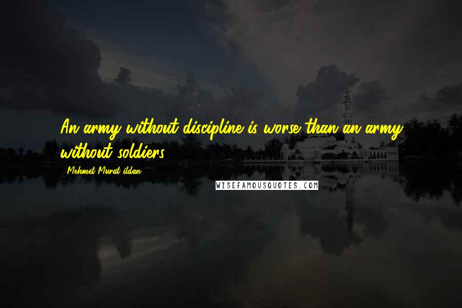 Mehmet Murat Ildan Quotes: An army without discipline is worse than an army without soldiers.