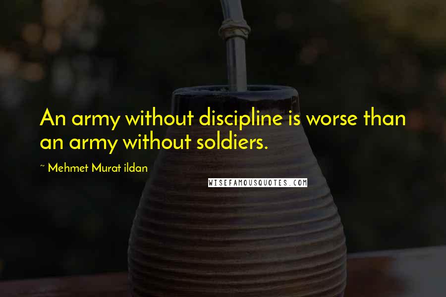 Mehmet Murat Ildan Quotes: An army without discipline is worse than an army without soldiers.