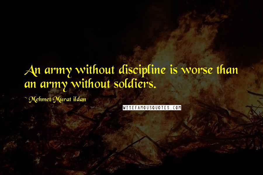 Mehmet Murat Ildan Quotes: An army without discipline is worse than an army without soldiers.