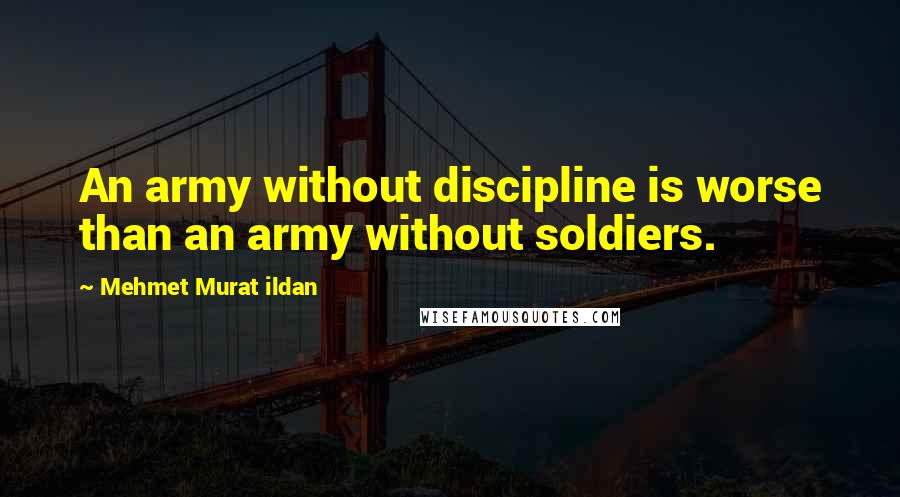 Mehmet Murat Ildan Quotes: An army without discipline is worse than an army without soldiers.