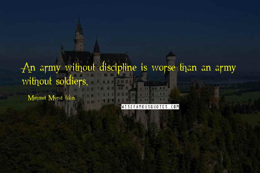 Mehmet Murat Ildan Quotes: An army without discipline is worse than an army without soldiers.