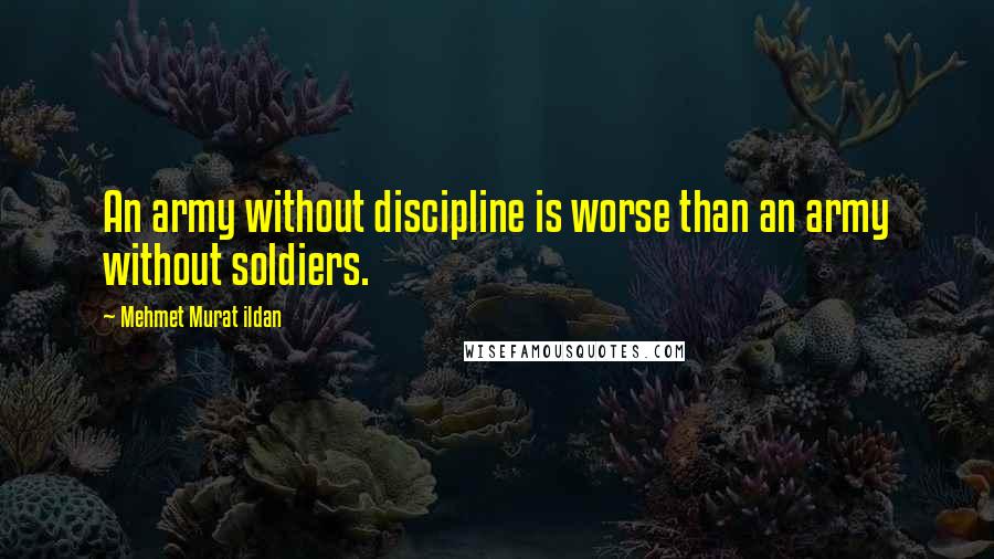 Mehmet Murat Ildan Quotes: An army without discipline is worse than an army without soldiers.