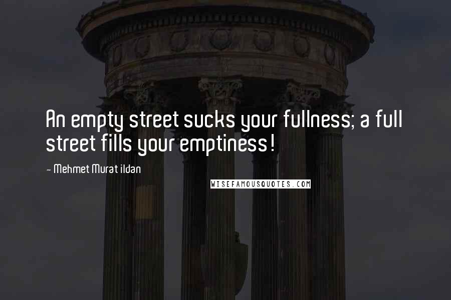 Mehmet Murat Ildan Quotes: An empty street sucks your fullness; a full street fills your emptiness!