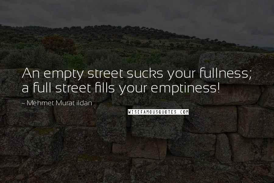 Mehmet Murat Ildan Quotes: An empty street sucks your fullness; a full street fills your emptiness!