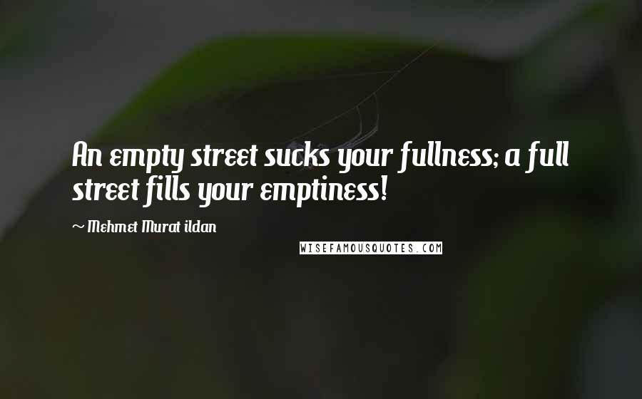 Mehmet Murat Ildan Quotes: An empty street sucks your fullness; a full street fills your emptiness!