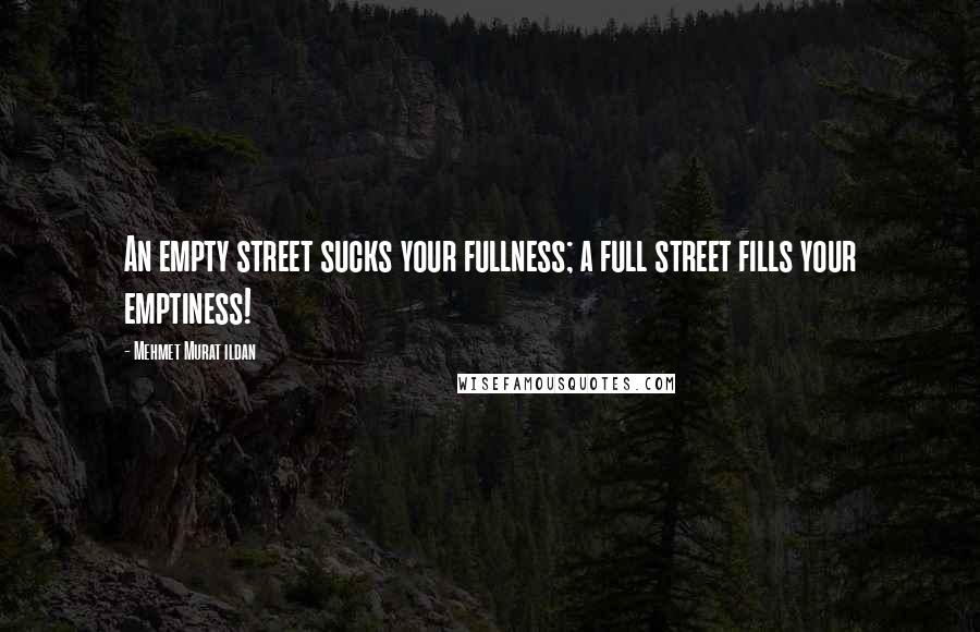 Mehmet Murat Ildan Quotes: An empty street sucks your fullness; a full street fills your emptiness!