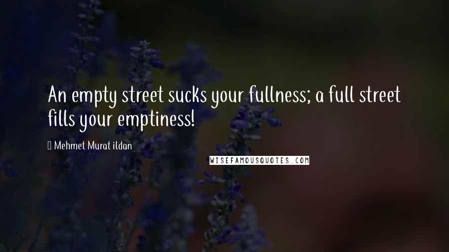 Mehmet Murat Ildan Quotes: An empty street sucks your fullness; a full street fills your emptiness!