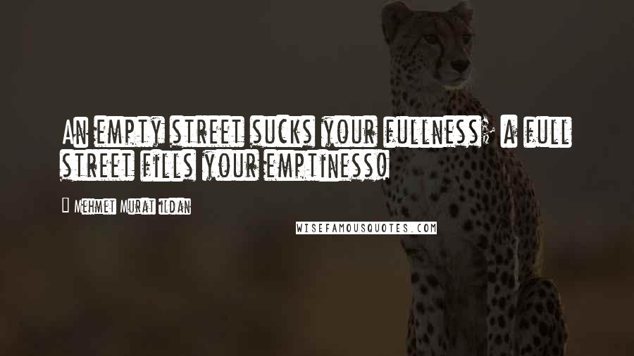 Mehmet Murat Ildan Quotes: An empty street sucks your fullness; a full street fills your emptiness!