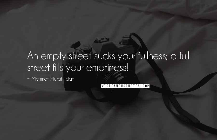Mehmet Murat Ildan Quotes: An empty street sucks your fullness; a full street fills your emptiness!