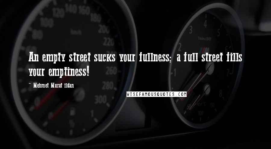 Mehmet Murat Ildan Quotes: An empty street sucks your fullness; a full street fills your emptiness!