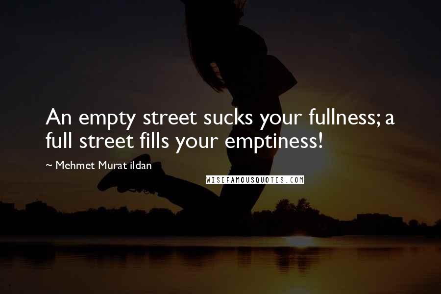 Mehmet Murat Ildan Quotes: An empty street sucks your fullness; a full street fills your emptiness!