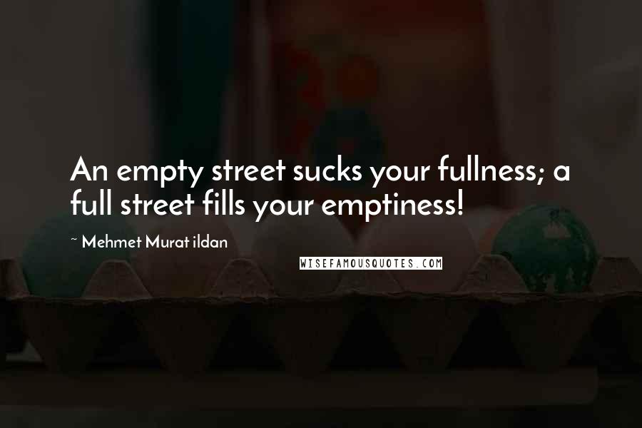 Mehmet Murat Ildan Quotes: An empty street sucks your fullness; a full street fills your emptiness!