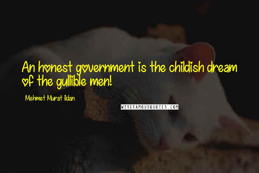 Mehmet Murat Ildan Quotes: An honest government is the childish dream of the gullible men!