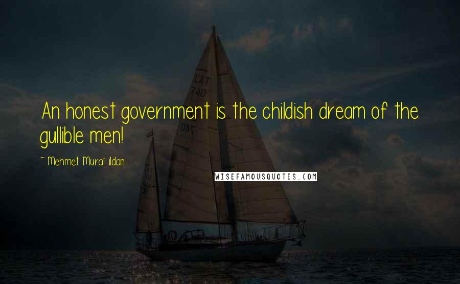 Mehmet Murat Ildan Quotes: An honest government is the childish dream of the gullible men!