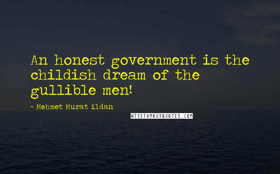 Mehmet Murat Ildan Quotes: An honest government is the childish dream of the gullible men!