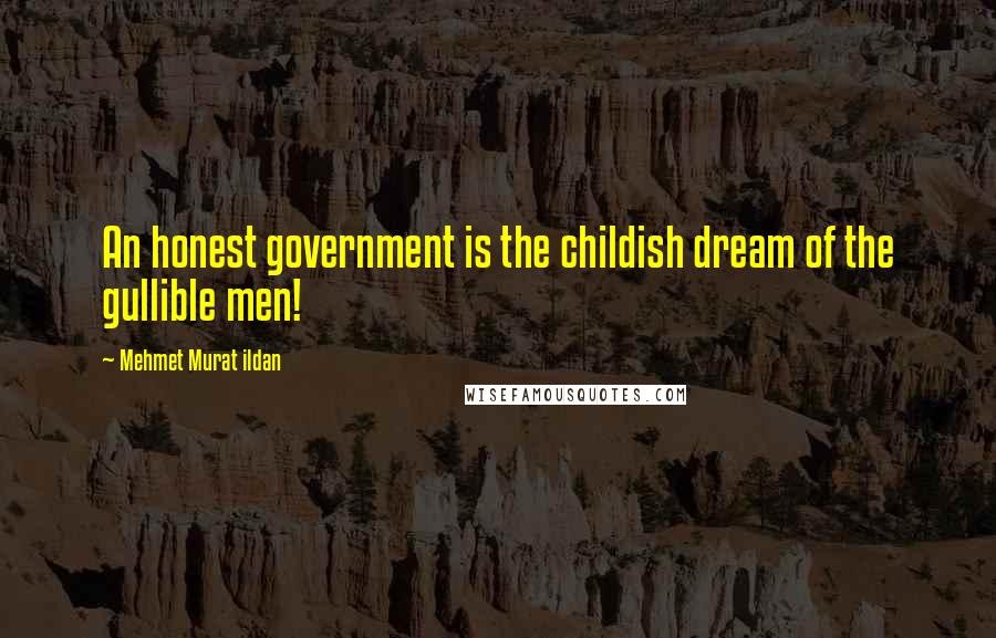 Mehmet Murat Ildan Quotes: An honest government is the childish dream of the gullible men!