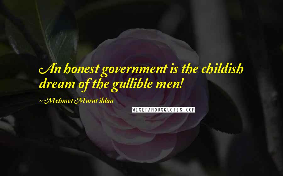 Mehmet Murat Ildan Quotes: An honest government is the childish dream of the gullible men!