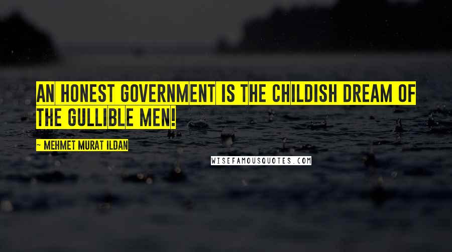 Mehmet Murat Ildan Quotes: An honest government is the childish dream of the gullible men!