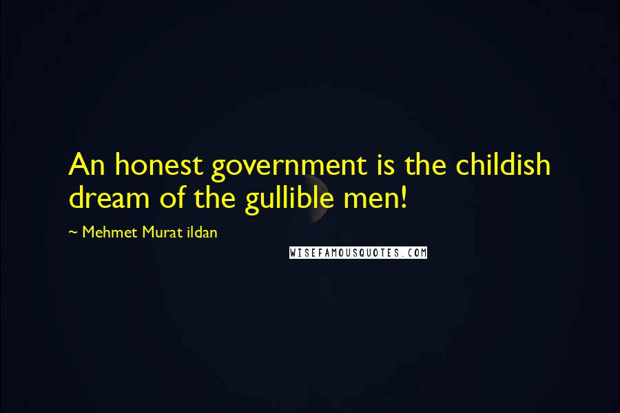 Mehmet Murat Ildan Quotes: An honest government is the childish dream of the gullible men!