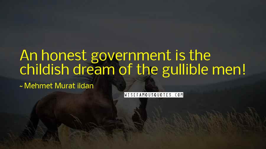 Mehmet Murat Ildan Quotes: An honest government is the childish dream of the gullible men!