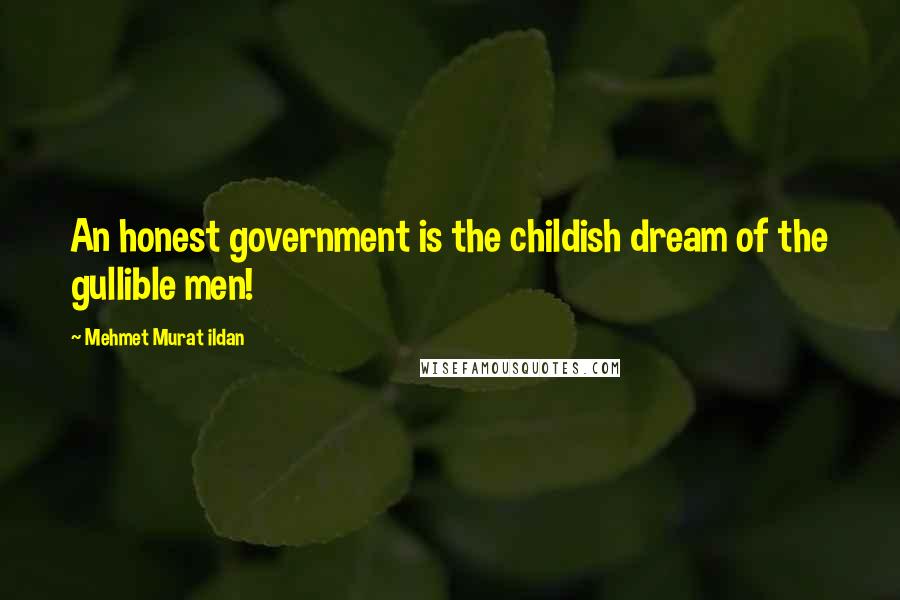 Mehmet Murat Ildan Quotes: An honest government is the childish dream of the gullible men!