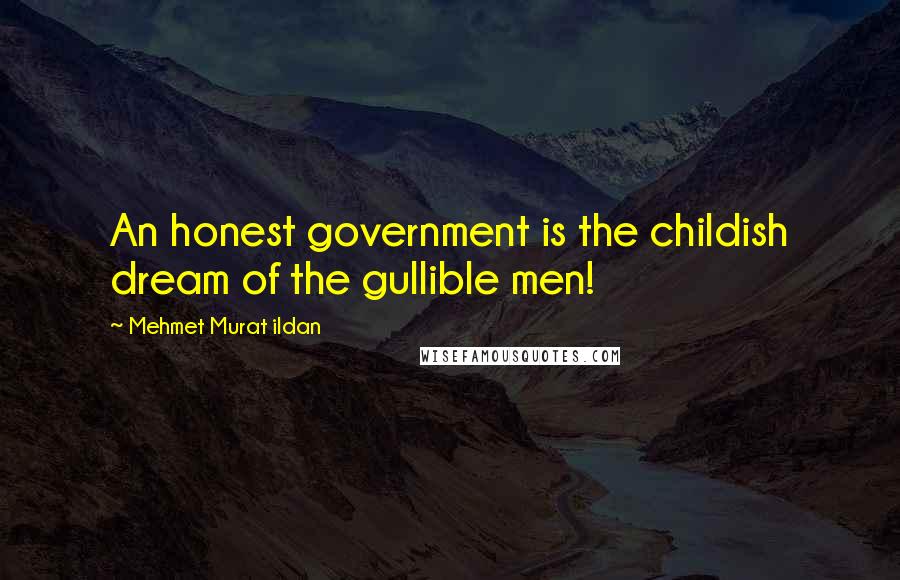 Mehmet Murat Ildan Quotes: An honest government is the childish dream of the gullible men!