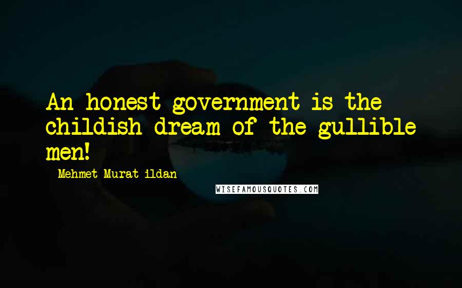 Mehmet Murat Ildan Quotes: An honest government is the childish dream of the gullible men!