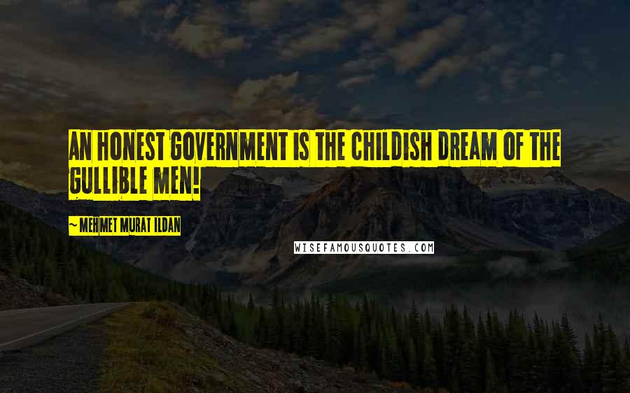 Mehmet Murat Ildan Quotes: An honest government is the childish dream of the gullible men!