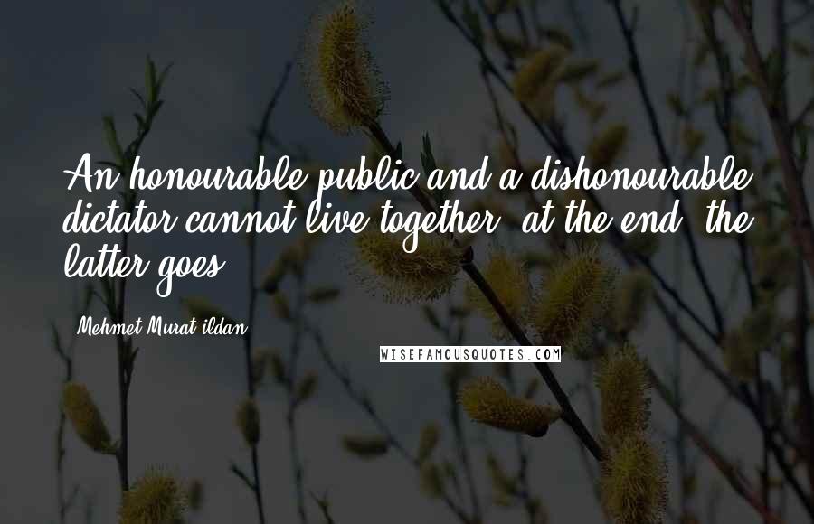 Mehmet Murat Ildan Quotes: An honourable public and a dishonourable dictator cannot live together; at the end, the latter goes!