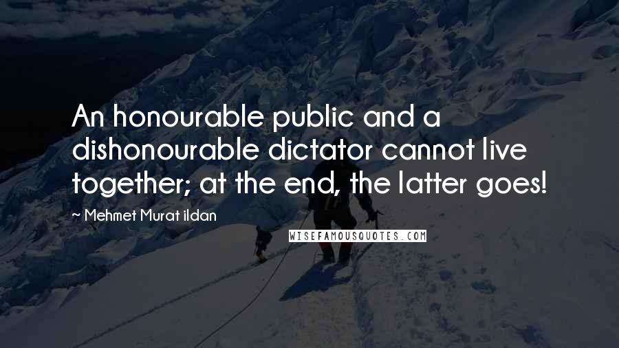 Mehmet Murat Ildan Quotes: An honourable public and a dishonourable dictator cannot live together; at the end, the latter goes!