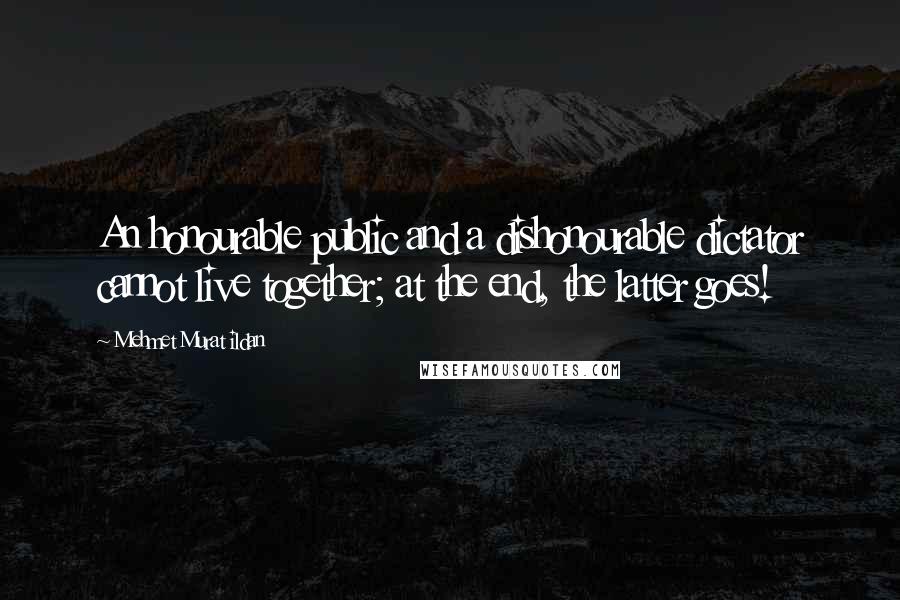 Mehmet Murat Ildan Quotes: An honourable public and a dishonourable dictator cannot live together; at the end, the latter goes!