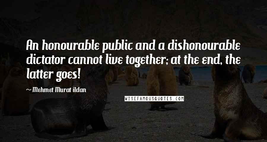 Mehmet Murat Ildan Quotes: An honourable public and a dishonourable dictator cannot live together; at the end, the latter goes!