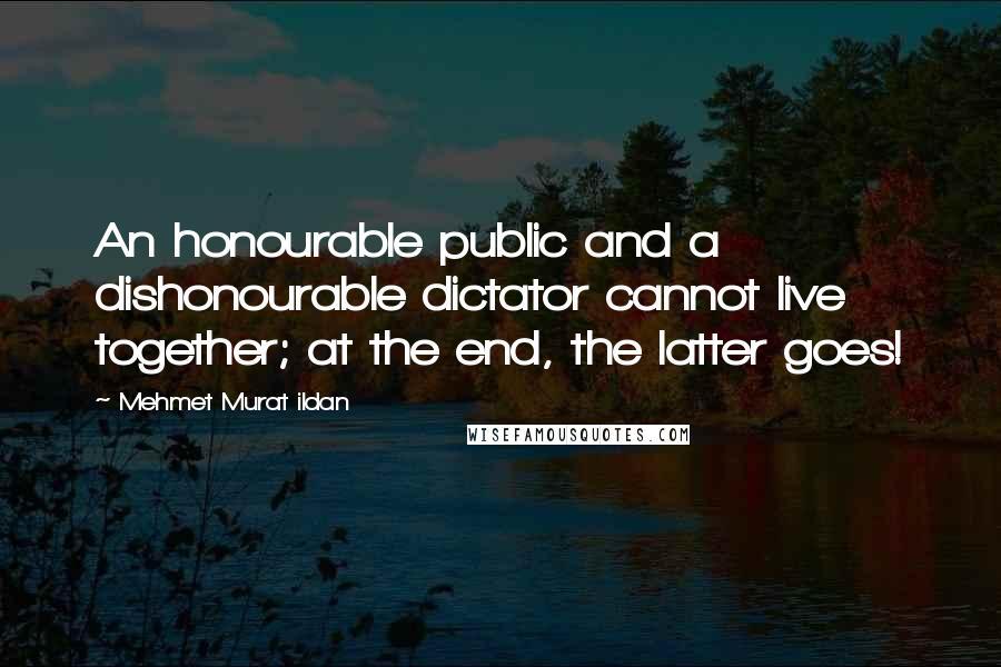 Mehmet Murat Ildan Quotes: An honourable public and a dishonourable dictator cannot live together; at the end, the latter goes!