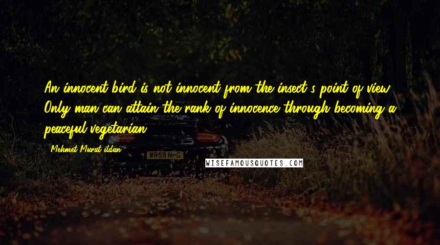 Mehmet Murat Ildan Quotes: An innocent bird is not innocent from the insect's point of view! Only man can attain the rank of innocence through becoming a peaceful vegetarian!