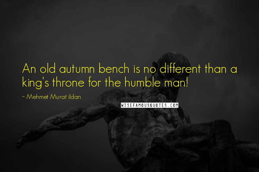 Mehmet Murat Ildan Quotes: An old autumn bench is no different than a king's throne for the humble man!