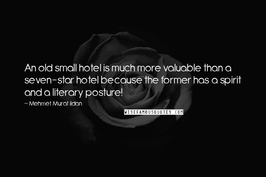 Mehmet Murat Ildan Quotes: An old small hotel is much more valuable than a seven-star hotel because the former has a spirit and a literary posture!