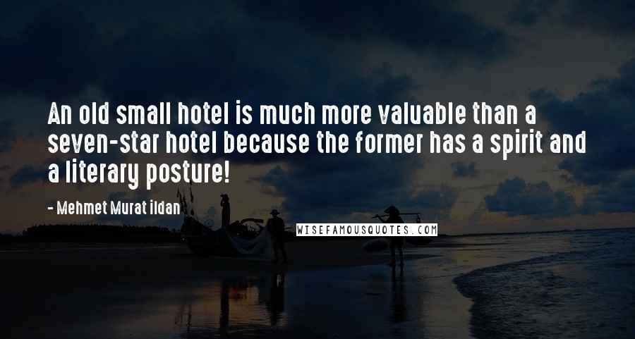 Mehmet Murat Ildan Quotes: An old small hotel is much more valuable than a seven-star hotel because the former has a spirit and a literary posture!