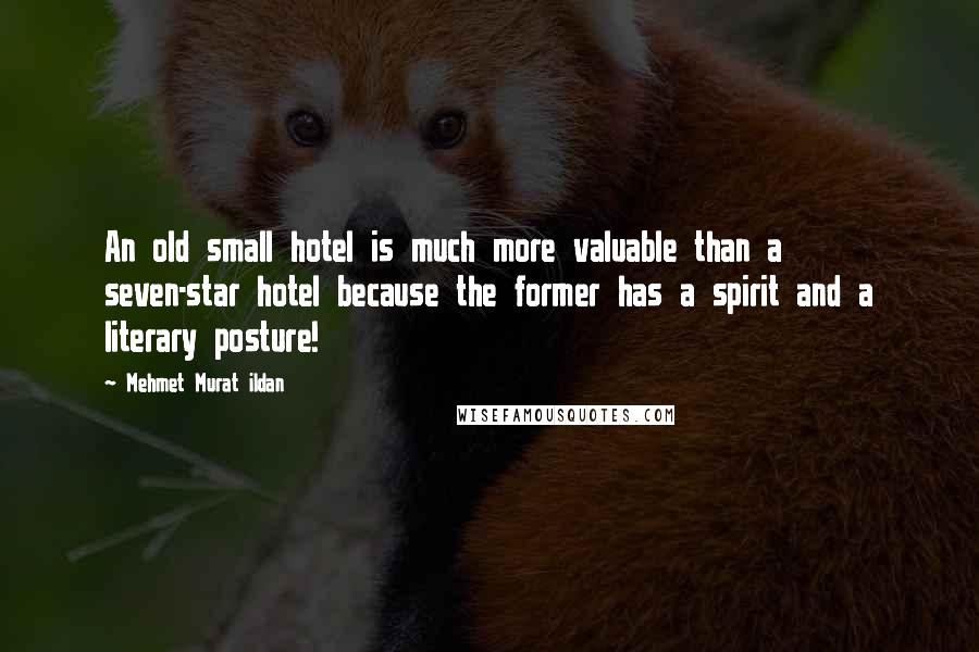 Mehmet Murat Ildan Quotes: An old small hotel is much more valuable than a seven-star hotel because the former has a spirit and a literary posture!
