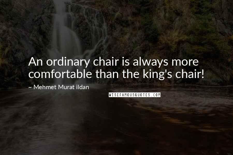 Mehmet Murat Ildan Quotes: An ordinary chair is always more comfortable than the king's chair!