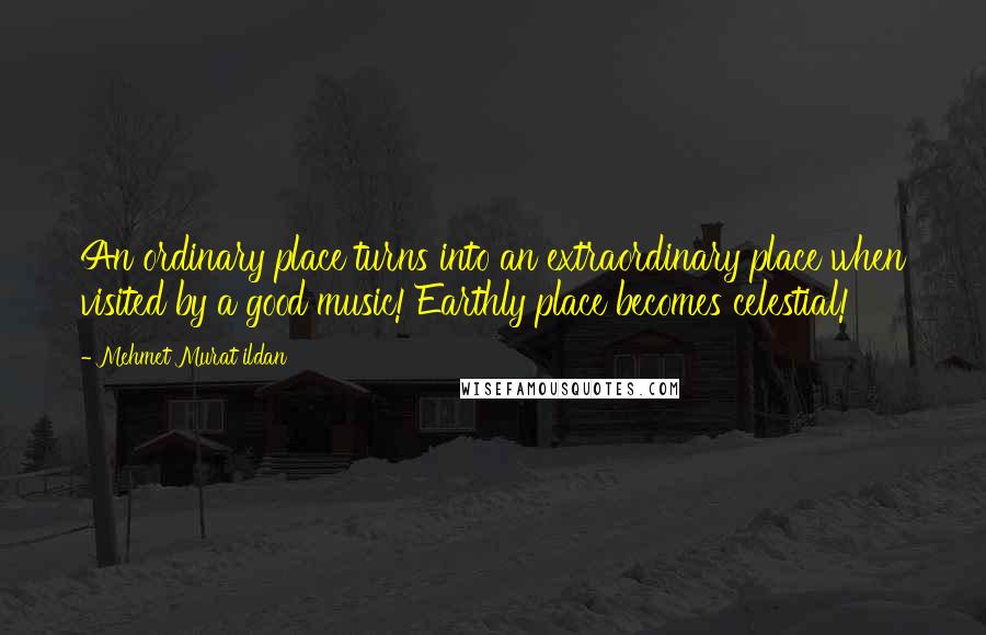 Mehmet Murat Ildan Quotes: An ordinary place turns into an extraordinary place when visited by a good music! Earthly place becomes celestial!