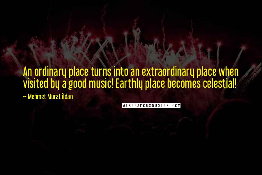Mehmet Murat Ildan Quotes: An ordinary place turns into an extraordinary place when visited by a good music! Earthly place becomes celestial!