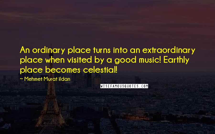 Mehmet Murat Ildan Quotes: An ordinary place turns into an extraordinary place when visited by a good music! Earthly place becomes celestial!