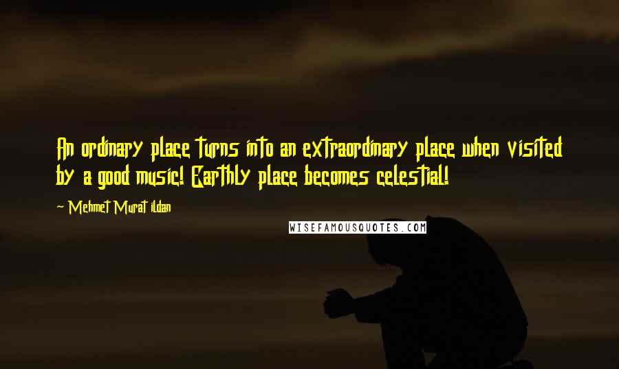 Mehmet Murat Ildan Quotes: An ordinary place turns into an extraordinary place when visited by a good music! Earthly place becomes celestial!