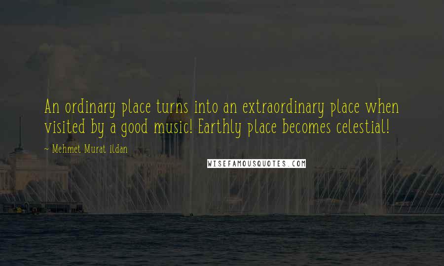 Mehmet Murat Ildan Quotes: An ordinary place turns into an extraordinary place when visited by a good music! Earthly place becomes celestial!