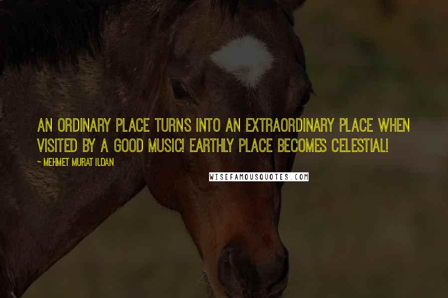 Mehmet Murat Ildan Quotes: An ordinary place turns into an extraordinary place when visited by a good music! Earthly place becomes celestial!